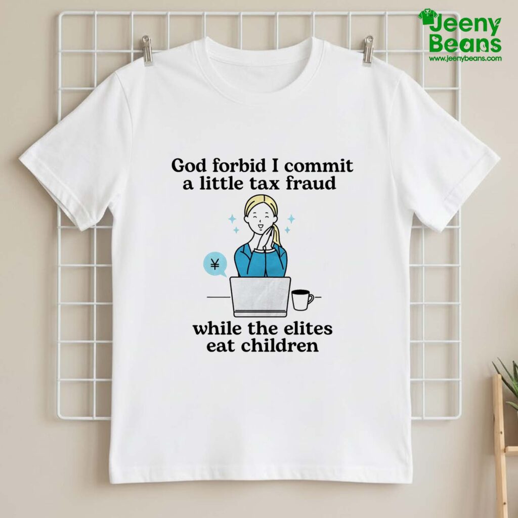 God Forbid I Commit A Little Tax Fraud While The Elite Eat Children Shirt