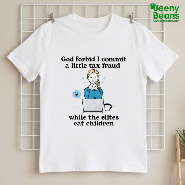 God Forbid I Commit A Little Tax Fraud While The Elite Eat Children Shirt