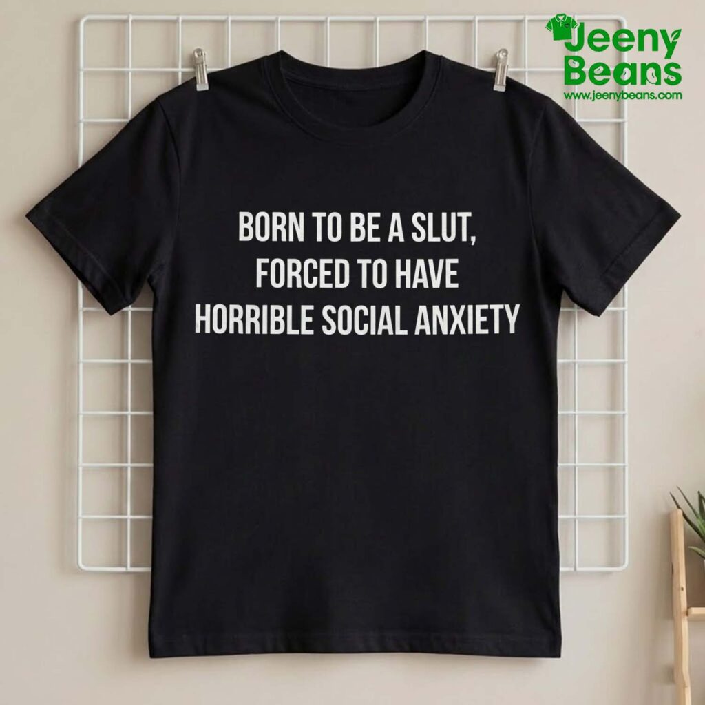 Born To Be A Slut Forced To Have Horrible Social Anxiety Shirt