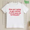 How Am I Going To Get Married If All The Guys Are Turning Gay Shirt