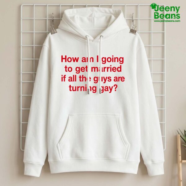 How Am I Going To Get Married If All The Guys Are Turning Gay Shirt