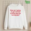 How Am I Going To Get Married If All The Guys Are Turning Gay Shirt