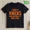 I Was A Knicks Fan Before It Was Cool Shirt