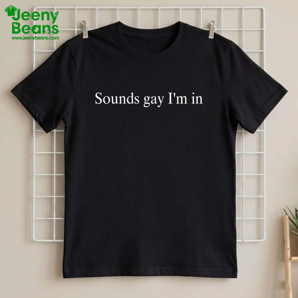 Sounds Gay I'm In Shirt