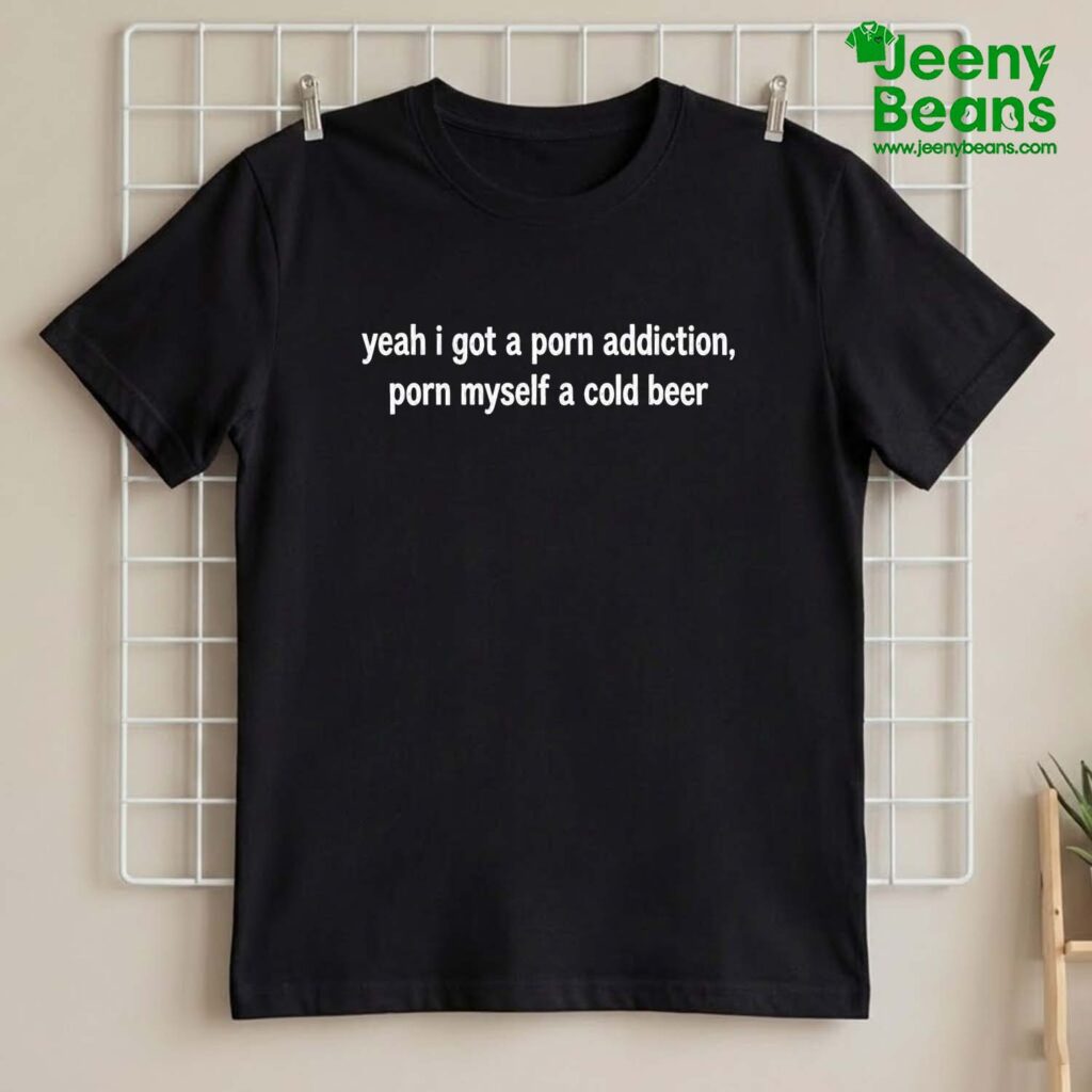 Yeah I Got A Porn Addiction Porn Myself A Cold Beer Shirt