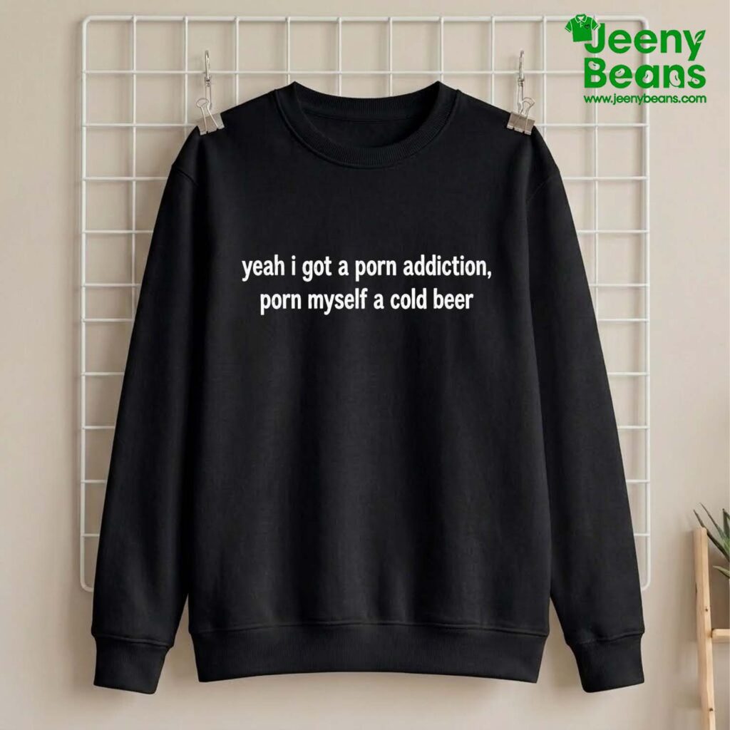 Yeah I Got A Porn Addiction Porn Myself A Cold Beer Shirt
