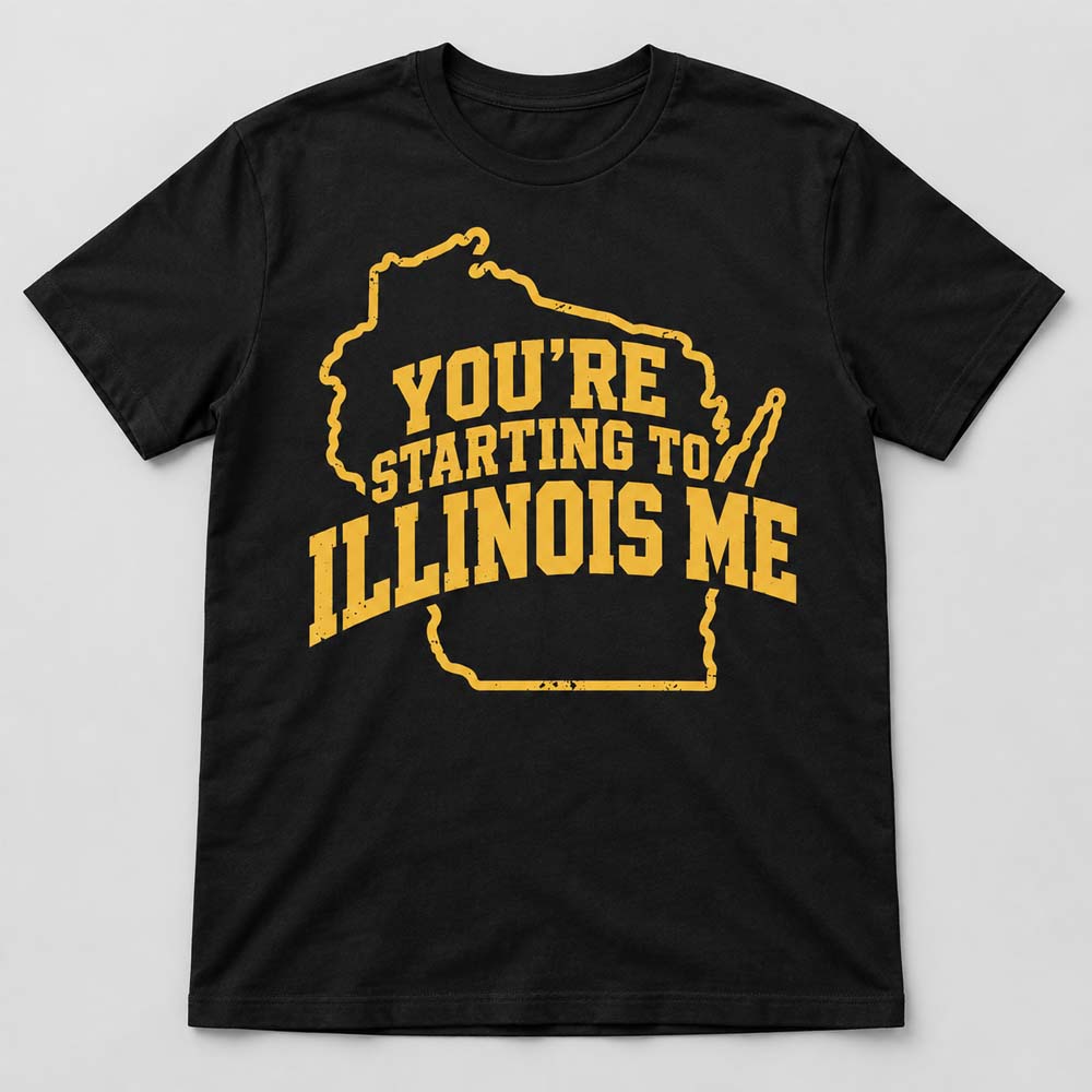 You're Starting To Illinois Me Shirt